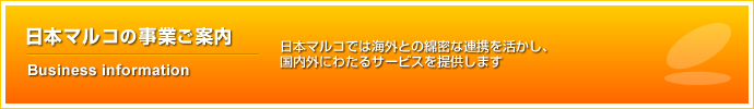 日本マルコの事業ご案内　-日本マルコでは海外との綿密な連携を活かし、国内外にわたるサービスを提供します。-